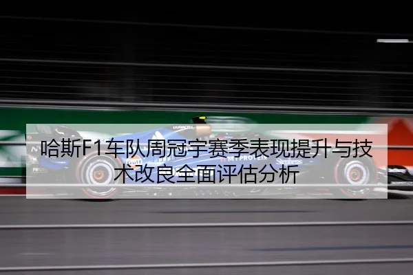 哈斯F1车队周冠宇赛季表现提升与技术改良全面评估分析